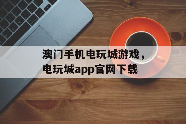 澳门手机电玩城游戏，电玩城app官网下载